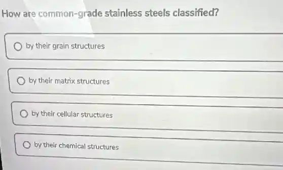 How are common-grade stainless steels classified?
by their grain structures
by their matrix structures
by their cellular structures
by their chemical structures