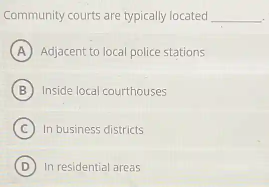 Community courts are typically located __
A Adjacent to local police stations
B Inside local courthouses
C In business districts
D In residential areas