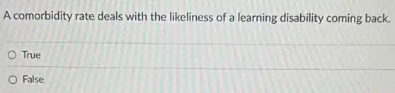 A comorbidity rate deals with the likeliness of a learning disability coming back.
True
False