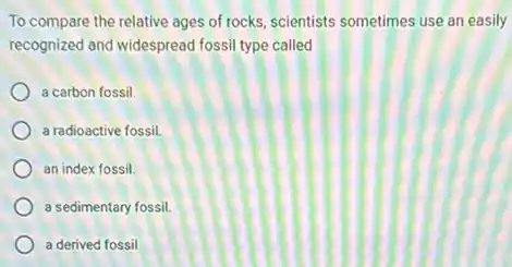 To compare the relative ages of rocks, scientists sometimes use an easily
recognized and widespread fossil type called
a carbon fossil.
a radioactive fossil.
an index fossil.
a sedimentary fossil.
a derived fossil