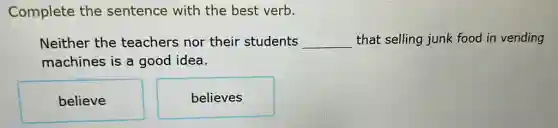 Complete the sentence with the best verb.
Neither the teachers nor their students __ that selling junk food in vending
machines is a good idea.
believe
believes