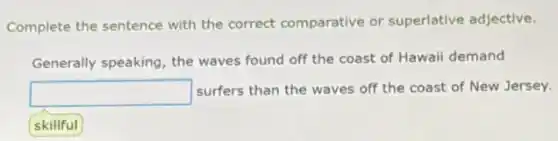 Complete the sentence with the correct comparative or superlative adjective.
Generally speaking, the waves found off the coast of Hawaii demand
square  surfers than the waves off the coast of New Jersey.