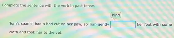 Complete the sentence with the verb in past tense.
bind
Tom's spaniel had a bad cut on her paw, so Tom gently square her foot with some
cloth and took her to the vet.