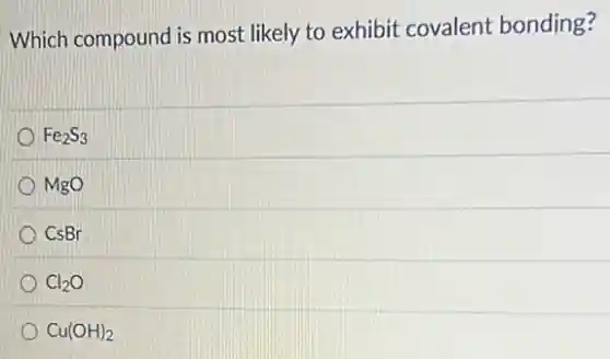 Which compound is most likely to exhibit covalent bonding?
Fe_(2)S_(3)
MgO
CsBr
Cl_(2)O
Cu(OH)_(2)