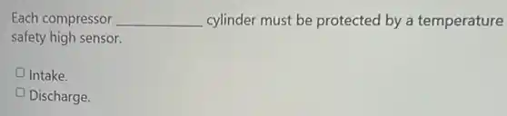 Each compressor __ cylinder must be protected by a temperature
safety high sensor.
Intake.
Discharge.