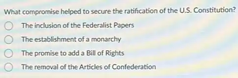 What compromise helped to secure the ratification of the U.S. Constitution?
The inclusion of the Federalist Papers
The establishment of a monarchy
The promise to add a Bill of Rights
The removal of the Articles of Confederation