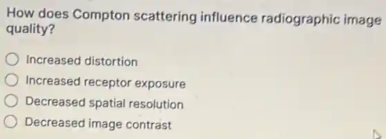 How does Compton scattering influence radiographic image
quality?
Increased distortion
Increased receptor exposure
Decreased spatial resolution
Decreased image contrast