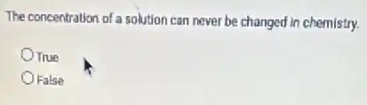 The concentration of a solution can never be changed in chemistry.
OTrue
False