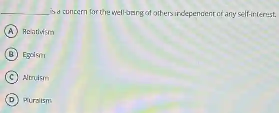 __ is a concern for the well-being of others independent of any self-interest.
A Relativism
B Egoism
C Altruism
D Pluralism