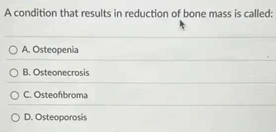 A condition that results in reduction of bone mass is called:
A. Osteopenia
B. Osteonecrosis
C. Osteofibroma
D. Osteoporosis