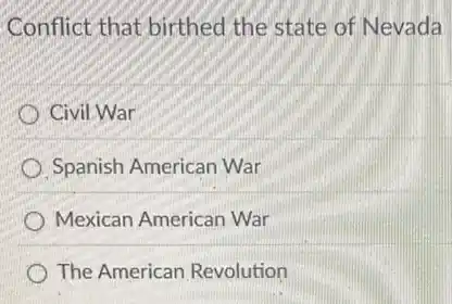Conflict that birthed the state of Nevada
Civil War
Spanish American War
Mexican American War
The American Revolution