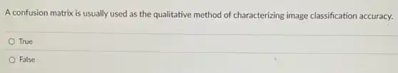 A confusion matrix is usually used as the qualitative method of characterizing image classification accuracy.
True
False