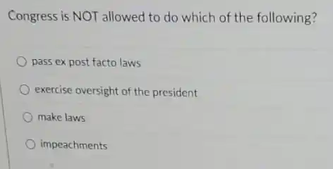 Congress is NOT allowed to do which of the following?
pass ex post facto laws
exercise oversight of the president
make laws
impeachments