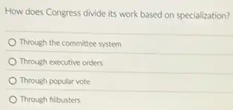 How does Congress divide its work based on specialization?
Through the committee system
Through executive orders
Through popular vote
Through filibusters