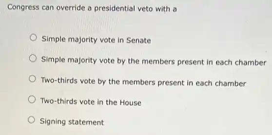 Congress can override a presidential veto with a
Simple majority vote in Senate
Simple majority vote by the members present in each chamber
Two-thirds vote by the members present in each chamber
Two-thirds vote in the House
Signing statement