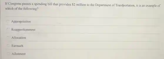 If Congress passes a spending bill that provides 2 million to the Department of Transportation, it is an example of
which of the following?
Appropriation
Reapportionment
Allocation
Earmark
Allotment