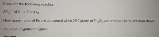 Consider the following reaction:
3O_(2)+4Fearrow 2Fe_(2)O_(3)
How many moles of Fe are consumed when 29.3 grams of Fe_(2)O_(3) are produced in the reaction above?
Round to 3 significant figures.