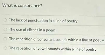 What is consonance?
The lack of punctuation in a line of poetry
The use of clichés in a poem
The repetition of consonant sounds within a line of poetry
The repetition of vowel sounds within a line of poetry