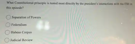 What Constitutional principle is tested most directly by the president's interactions with the FBI in
this episode?
Separation of Powers
Federalism
Habeas Corpus
Judicial Review