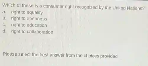 Which of these is a consumer right recognized by the United Nations?
a. right to equality
b. right to openness
c. right to education
d. right to collaboration
Please select the best answer from the choices provided