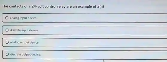 The contacts of a 24-volt control relay are an example of a(n)
analog input device.
discrete input device.
analog output device.
discrete output device.