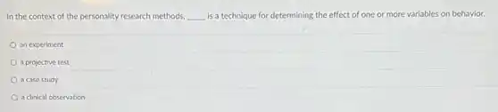 In the context of the personality research methods. __ is a technique for determining the effect of one or more variables on behavior.
an experiment
a projective test
a case study
a clinical observation