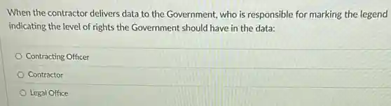 When the contractor delivers data to the Government,who is responsible for marking the legend
indicating the level of rights the Government should have in the data:
Contracting Officer
Contractor
Legal Office