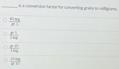 __
is a conversion factor for converting grains to milligrams.
(60mg)/(gr1)
(gr1)/(1mg)
(gr15)/(1mg)
(10mg)/(gr10)