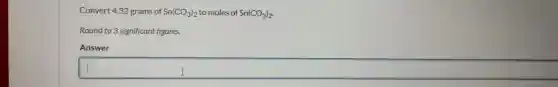 Convert 4.32 grams of Sn(CO_(3))_(2) to moles of Sn(CO_(3))_(2)
Round to 3 significant figures.
Answer
square