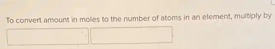 To convert amount in moles to the number of atoms in an element, multiply by
square square
