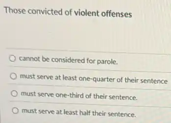Those convicted of violent offenses
cannot be considered for parole.
must serve at least one-quarter of their sentence
must serve one-third of their sentence.
must serve at least half their sentence.