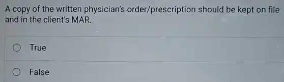 A copy of the written physician's order/prescription should be kept on file
and in the client's MAR.
True
False