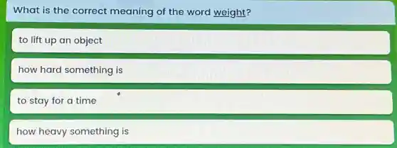 What is the correct meaning of the word weight?
to lift up an object
how hard something is
to stay for a time
how heavy something is