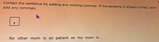 Correct the sentence by adding any missing commas. If the sentence is already correct, don't
add any commas.
square
No other mom is as patient as my mom is.