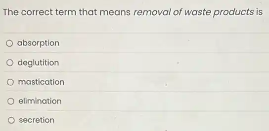 The correct term that means removal of waste products is
absorption
deglutition
mastication
elimination
secretion