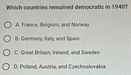 Which countries remained democratic in 1940?
A. France, Belgium, and Norway
B. Germany, Italy, and Spain
C. Great Britain, Ireland and Sweden
D. Poland, Austria, and Czechoslovakia