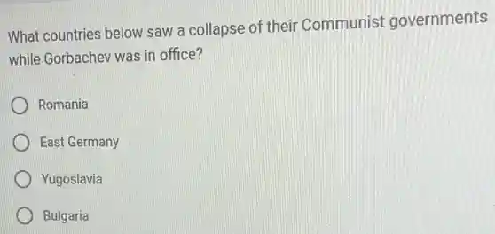 What countries below saw a collapse of their Communist governments
while Gorbachev was in office?
Romania
East Germany
Yugoslavia
Bulgaria
