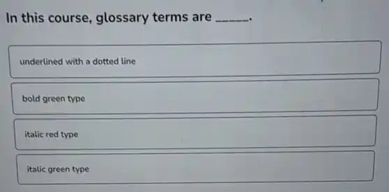 In this course glossary terms are __
underlined with a dotted line
bold green type
italic red type
italic green type