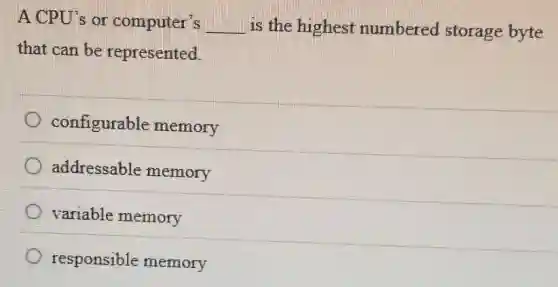 A CPU's or computer's __ is the highest numbered storage byte
that can be represented.
configurable memory
addressable memory
variable memory
responsible memory