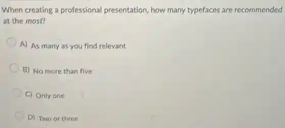 When creating a professional presentation, how many typefaces are recommended
at the most?
A) As many as you find relevant
B) No more than five
C) Only one
D) Two or three