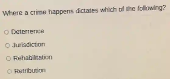 Where a crime happens dictates which of the following?
Deterrence
Jurisdiction
Rehabilitation
Retribution