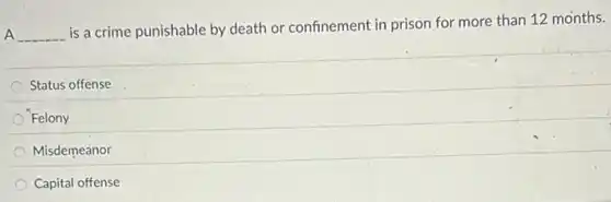 A __
is a crime punishable by death or confinement in prison for more than 12 months.
Status offense
Felony
Misdemeanor
Capital offense