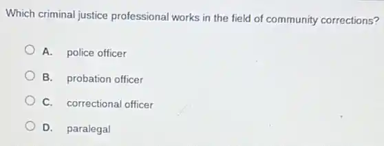 Which criminal justice professional works in the field of community corrections?
A. police officer
B. probation officer
C. correctional officer
D. paralegal
