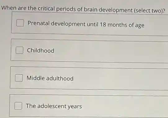 When are the critical periods of brain development (select two)?
Prenatal-development until 18 months of age
Childhood
Middle adulthood
The adolescent years