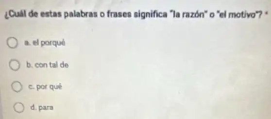 ¿Cual de estas palabras o frases significa "la razón" o "el motivo"?
a. el porqué
b. con tal de
c. por qué
d. para