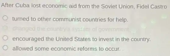 After Cuba lost economic aid from the Soviet Union, Fidel Castro
turned to other communist countries for help.
encouraged the United States to invest in the country.
allowed some economic reforms to occur.