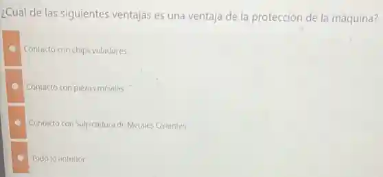 ¿Cuál de las siguientes ventajas es una ventaja de la protección de la máquina?
Contacto con chips voladores
Contacto con plezas móviles
Contacto con Salpicadura de Metales Callentes
Todo lo anterior