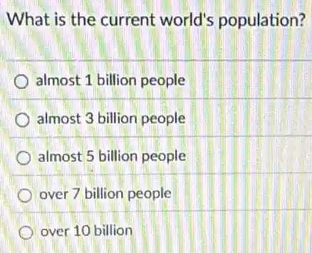 What is the current world's population?
almost 1 billion people
almost 3 billion people
almost 5 billion people
over 7 billion people
over 10 billion
