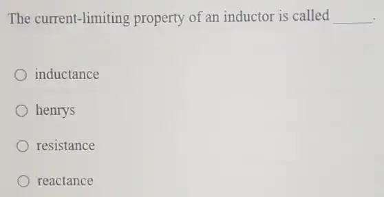 The current-limiting property of an inductor is called __
inductance
henrys
resistance
reactance