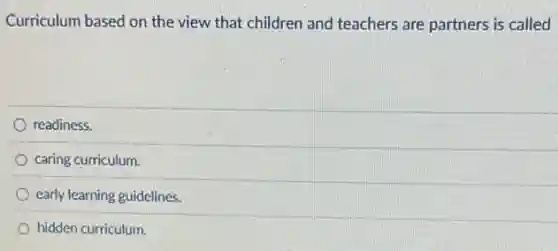 Curriculum based on the view that children and teachers are partners is called
readiness.
caring curriculum.
early learning guidelines.
hidden curriculum
